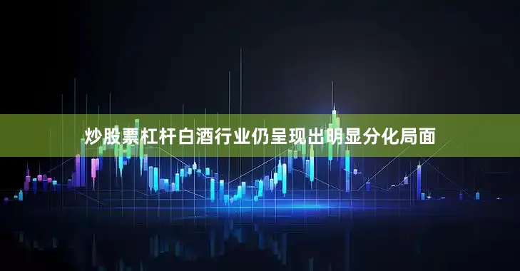 炒股票杠杆白酒行业仍呈现出明显分化局面