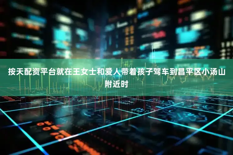 按天配资平台就在王女士和爱人带着孩子驾车到昌平区小汤山附近时