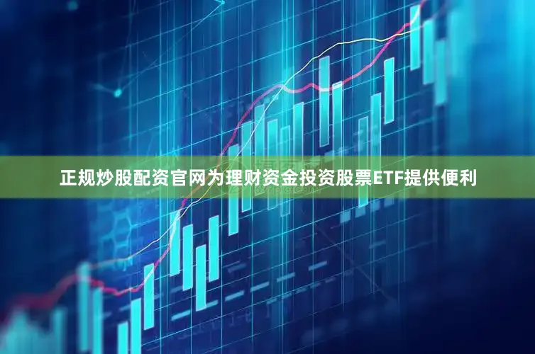 正规炒股配资官网为理财资金投资股票ETF提供便利