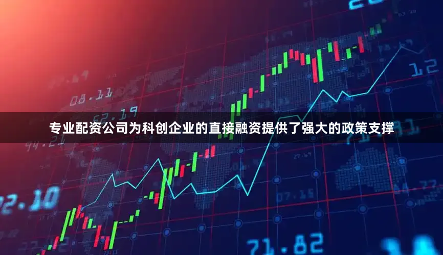 专业配资公司为科创企业的直接融资提供了强大的政策支撑