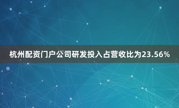 杭州配资门户公司研发投入占营收比为23.56%
