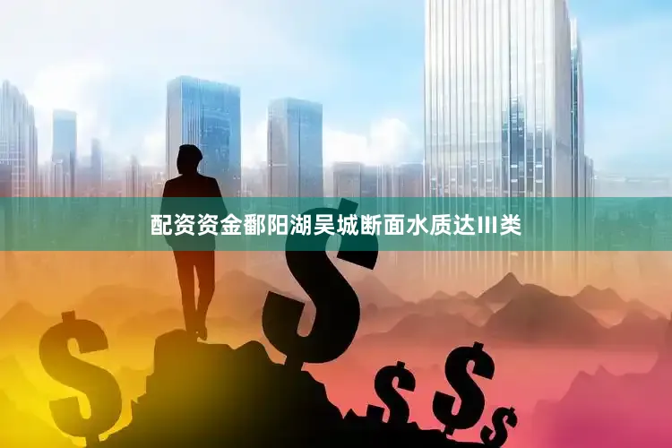 配资资金鄱阳湖吴城断面水质达Ⅲ类