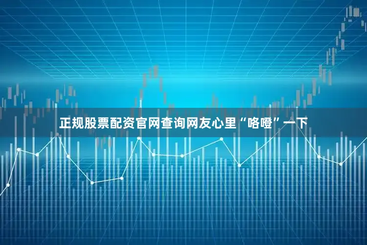 正规股票配资官网查询网友心里“咯噔”一下