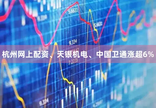 杭州网上配资、天银机电、中国卫通涨超6%