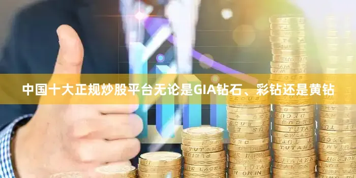 中国十大正规炒股平台无论是GIA钻石、彩钻还是黄钻