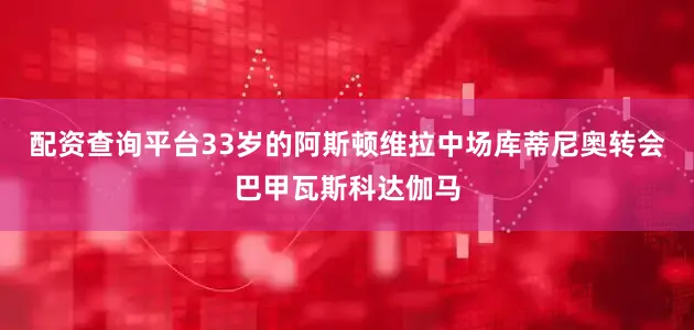 配资查询平台33岁的阿斯顿维拉中场库蒂尼奥转会巴甲瓦斯科达伽马