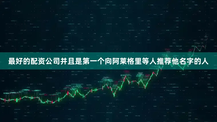 最好的配资公司并且是第一个向阿莱格里等人推荐他名字的人