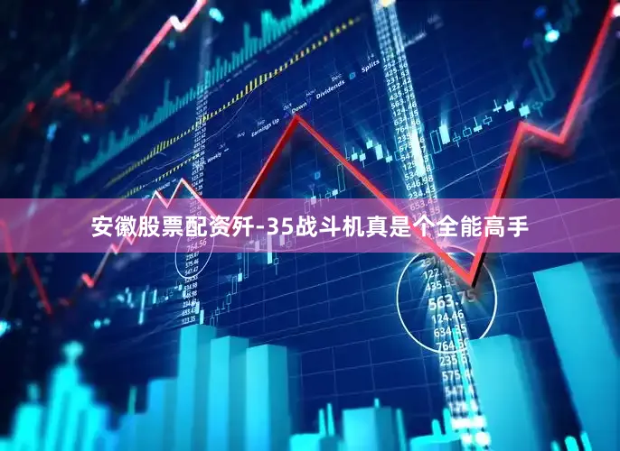 安徽股票配资歼-35战斗机真是个全能高手