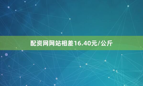 配资网网站相差16.40元/公斤