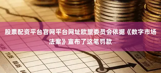 股票配资平台官网平台网址欧盟委员会依据《数字市场法案》宣布了这笔罚款