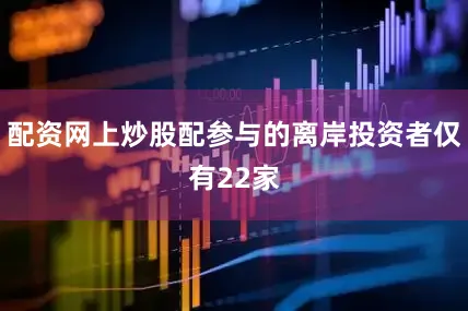 配资网上炒股配参与的离岸投资者仅有22家