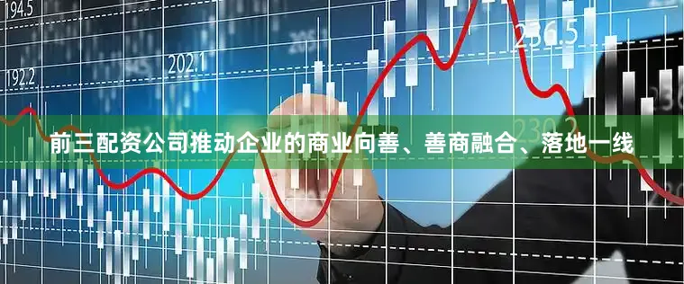 前三配资公司推动企业的商业向善、善商融合、落地一线