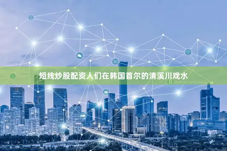 短线炒股配资人们在韩国首尔的清溪川戏水