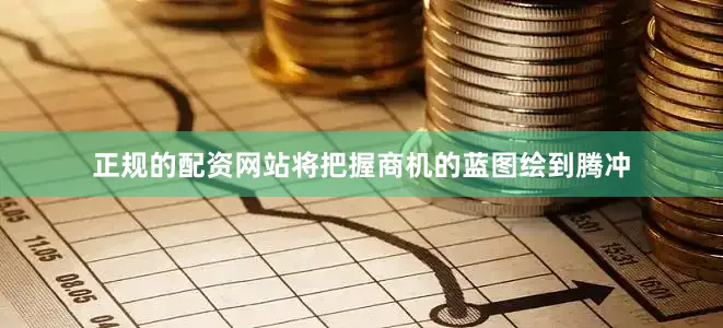 正规的配资网站将把握商机的蓝图绘到腾冲