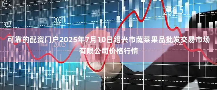可靠的配资门户2025年7月10日绍兴市蔬菜果品批发交易市场有限公司价格行情