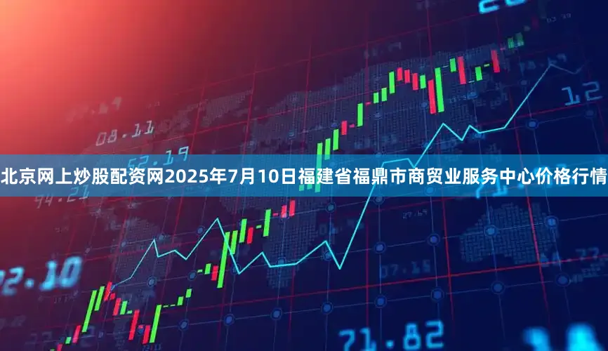 北京网上炒股配资网2025年7月10日福建省福鼎市商贸业服务中心价格行情
