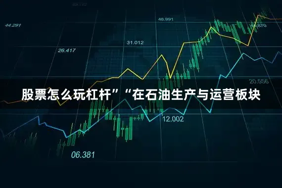 股票怎么玩杠杆”“在石油生产与运营板块