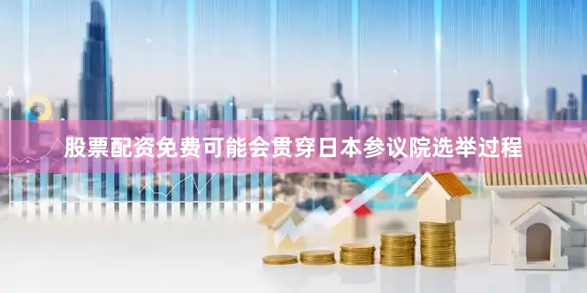 股票配资免费可能会贯穿日本参议院选举过程
