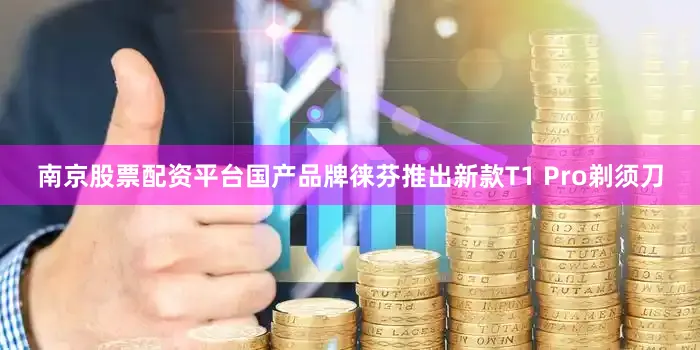 南京股票配资平台国产品牌徕芬推出新款T1 Pro剃须刀