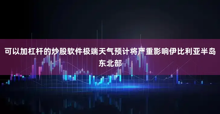 可以加杠杆的炒股软件极端天气预计将严重影响伊比利亚半岛东北部