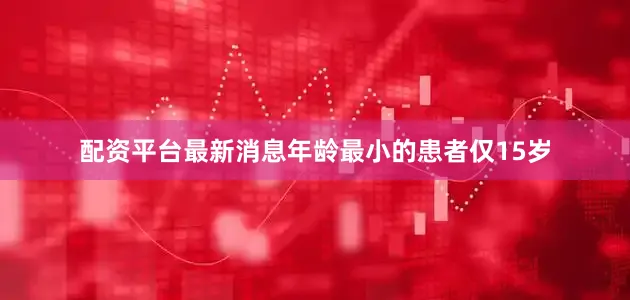 配资平台最新消息年龄最小的患者仅15岁