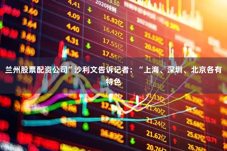 兰州股票配资公司”沙利文告诉记者：“上海、深圳、北京各有特色