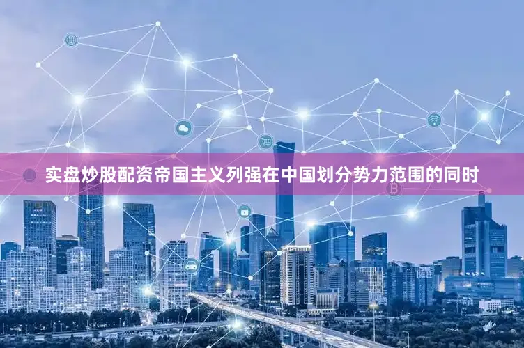 实盘炒股配资帝国主义列强在中国划分势力范围的同时