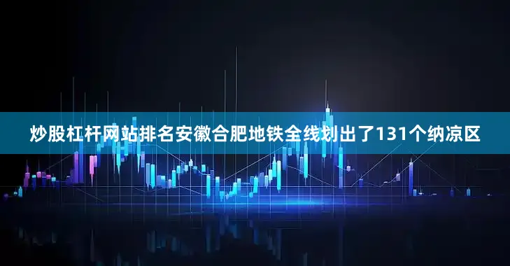 炒股杠杆网站排名安徽合肥地铁全线划出了131个纳凉区