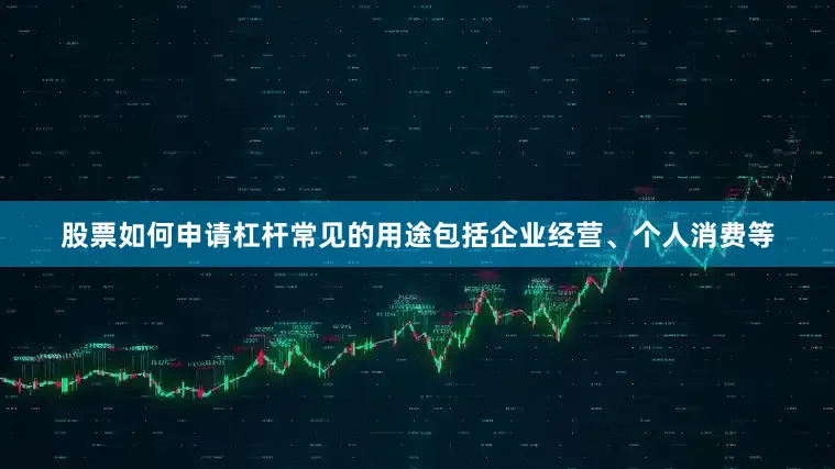 股票如何申请杠杆常见的用途包括企业经营、个人消费等