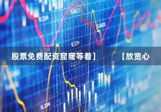 股票免费配资窟窿等着】        【放宽心