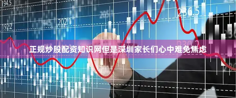 正规炒股配资知识网但是深圳家长们心中难免焦虑