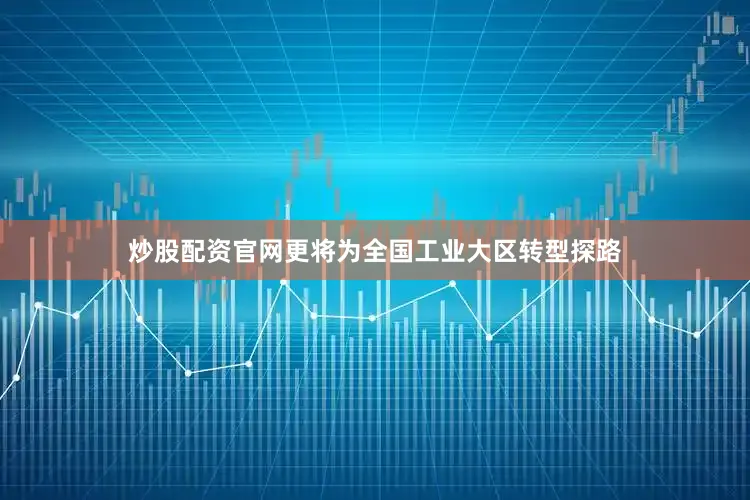 炒股配资官网更将为全国工业大区转型探路