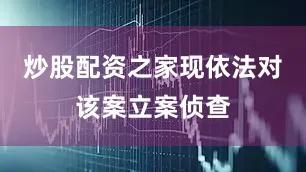 炒股配资之家现依法对该案立案侦查