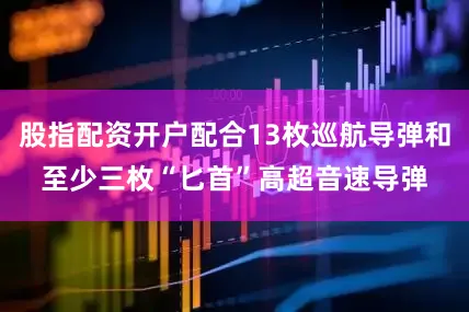 股指配资开户配合13枚巡航导弹和至少三枚“匕首”高超音速导弹