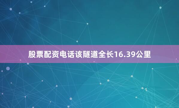 股票配资电话该隧道全长16.39公里
