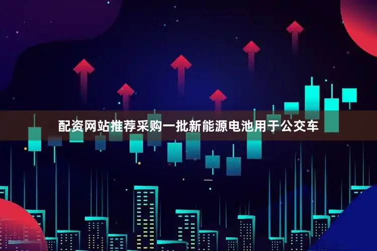 配资网站推荐采购一批新能源电池用于公交车