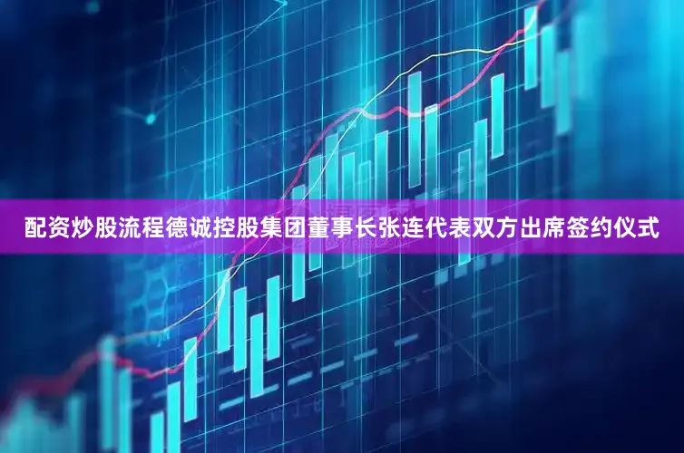 配资炒股流程德诚控股集团董事长张连代表双方出席签约仪式