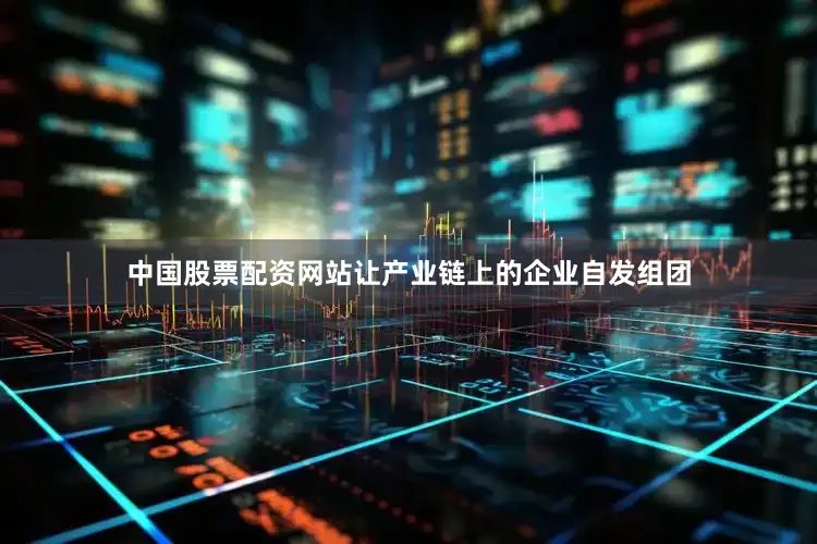 中国股票配资网站让产业链上的企业自发组团