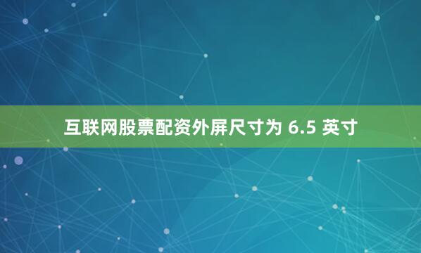 互联网股票配资外屏尺寸为 6.5 英寸