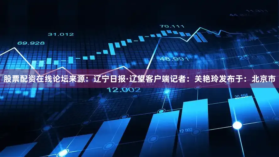 股票配资在线论坛来源：辽宁日报·辽望客户端记者：关艳玲发布于：北京市