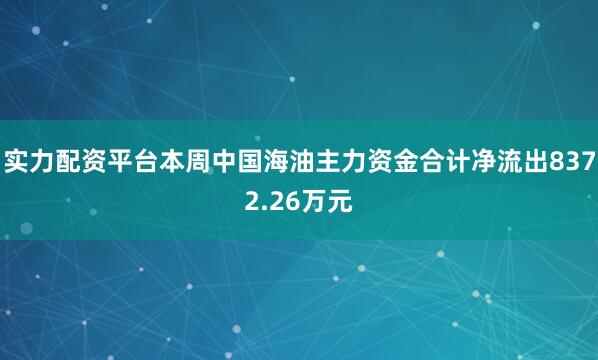 实力配资平台本周中国海油主力资金合计净流出8372.26万元