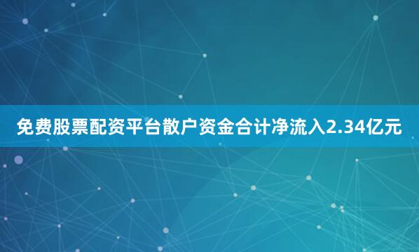免费股票配资平台散户资金合计净流入2.34亿元