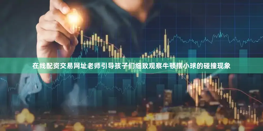 在线配资交易网址老师引导孩子们细致观察牛顿摆小球的碰撞现象