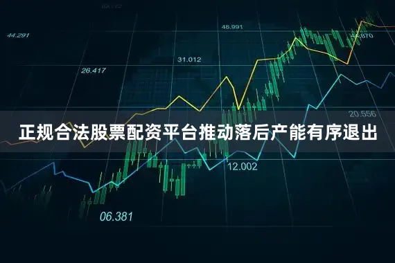 正规合法股票配资平台推动落后产能有序退出