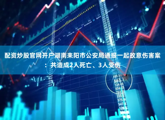 配资炒股官网开户湖南耒阳市公安局通报一起故意伤害案：共造成2人死亡、3人受伤