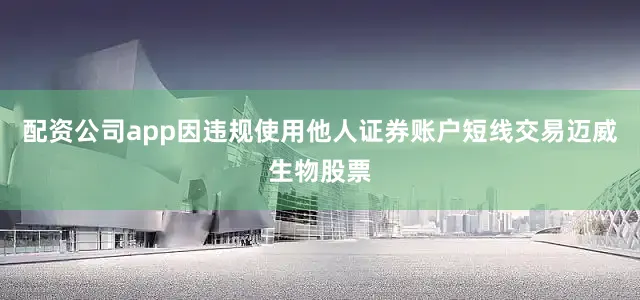 配资公司app因违规使用他人证券账户短线交易迈威生物股票