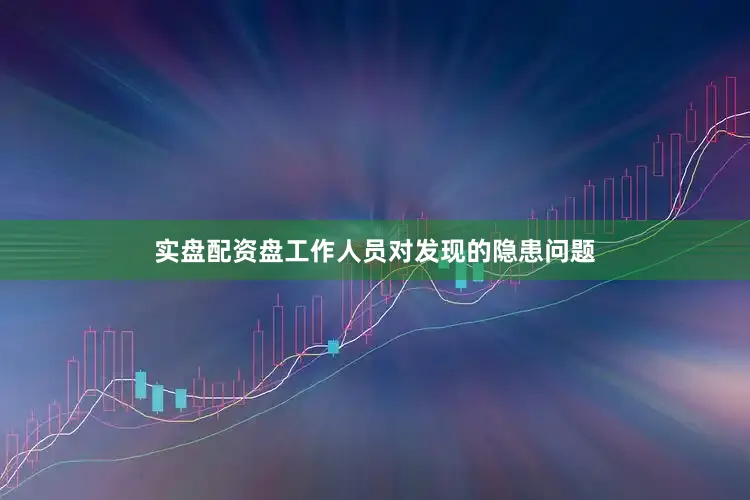 实盘配资盘工作人员对发现的隐患问题
