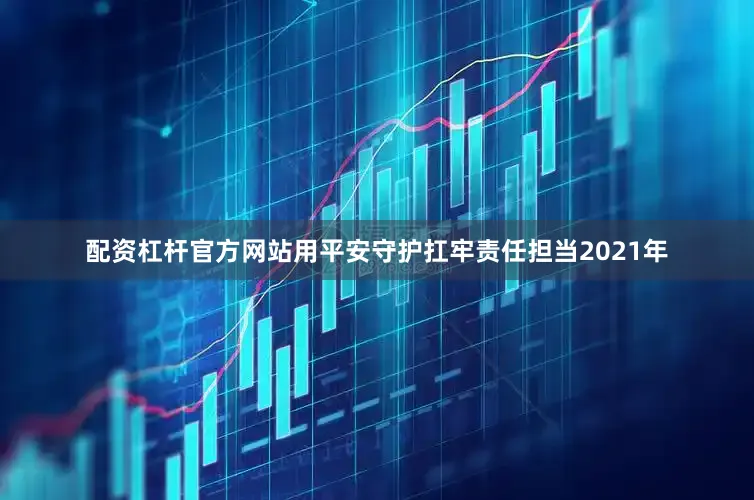 配资杠杆官方网站用平安守护扛牢责任担当2021年