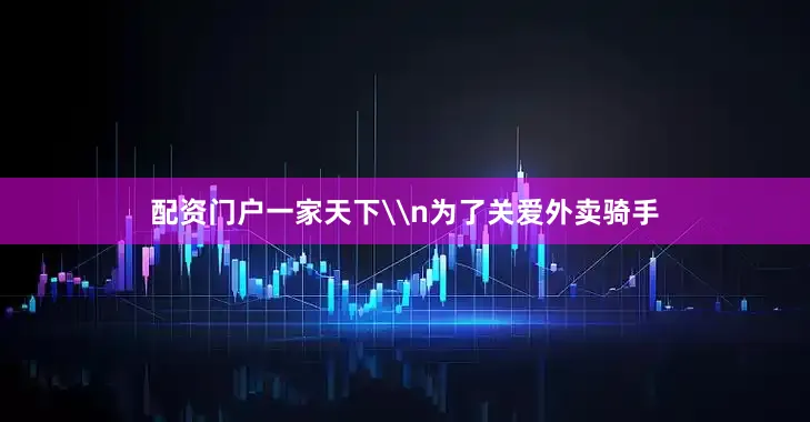 配资门户一家天下\n为了关爱外卖骑手