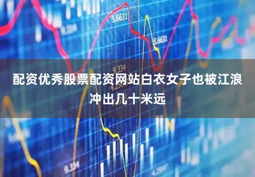配资优秀股票配资网站白衣女子也被江浪冲出几十米远
